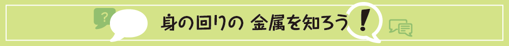 身の回りの金属を知ろう